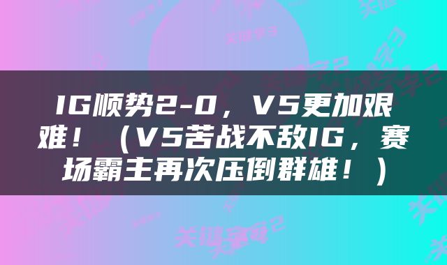 IG顺势2-0，V5更加艰难！（V5苦战不敌IG，赛场霸主再次压倒群雄！）