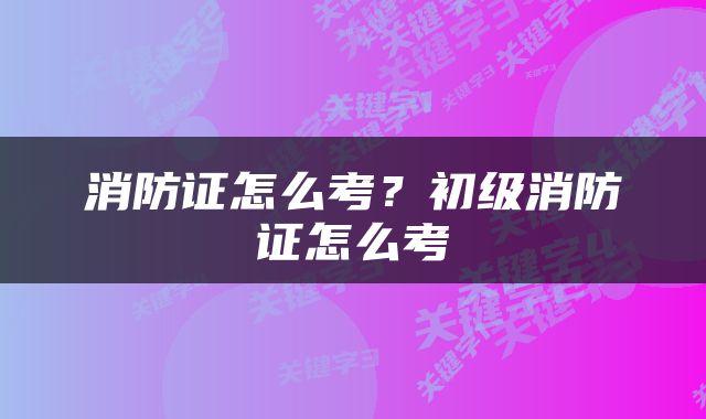 消防证怎么考？初级消防证怎么考