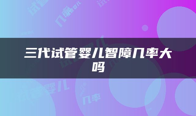三代试管婴儿智障几率大吗