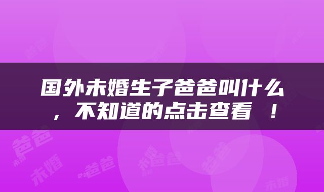国外未婚生子爸爸叫什么，不知道的点击查看 ！