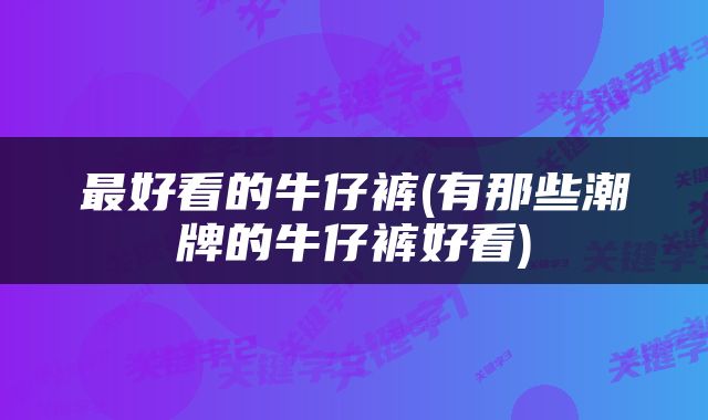 最好看的牛仔裤(有那些潮牌的牛仔裤好看)