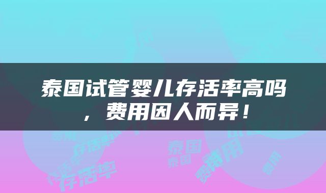 泰国试管婴儿存活率高吗，费用因人而异！