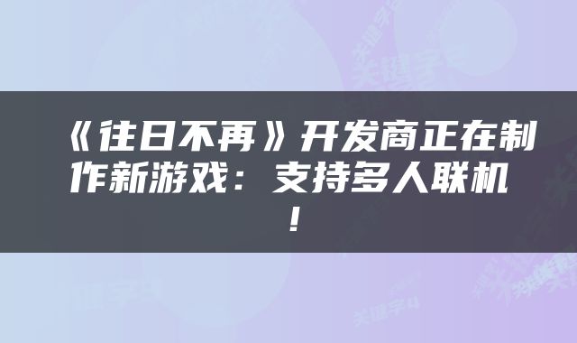 《往日不再》开发商正在制作新游戏：支持多人联机！