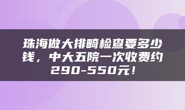 珠海做大排畸检查要多少钱，中大五院一次收费约290-550元！