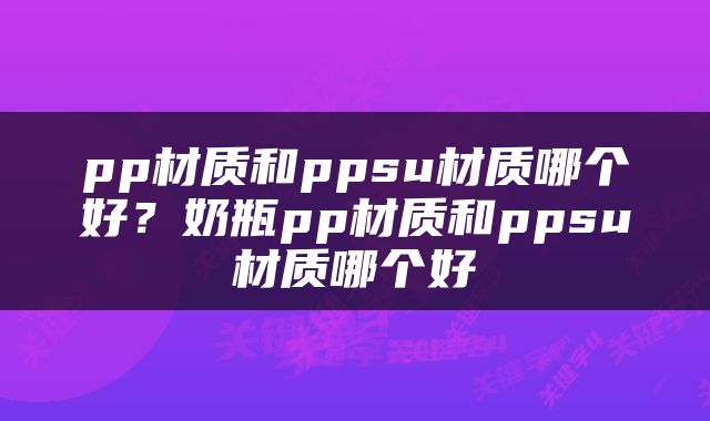 pp材质和ppsu材质哪个好？奶瓶pp材质和ppsu材质哪个好