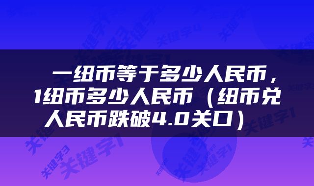 一纽币等于多少人民币,1纽币多少人民币(纽币兑人民币跌破4.0关口)