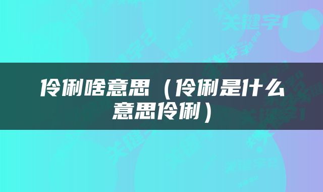 伶俐啥意思（伶俐是什么意思伶俐）