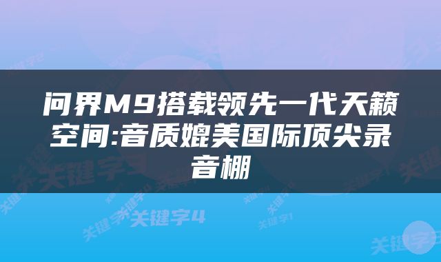 问界M9搭载领先一代天籁空间:音质媲美国际顶尖录音棚