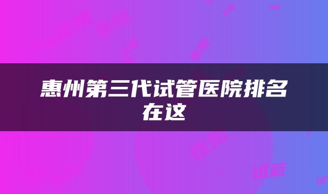 惠州第三代试管医院排名在这