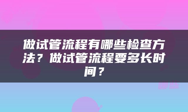 做试管流程有哪些检查方法？做试管流程要多长时间？