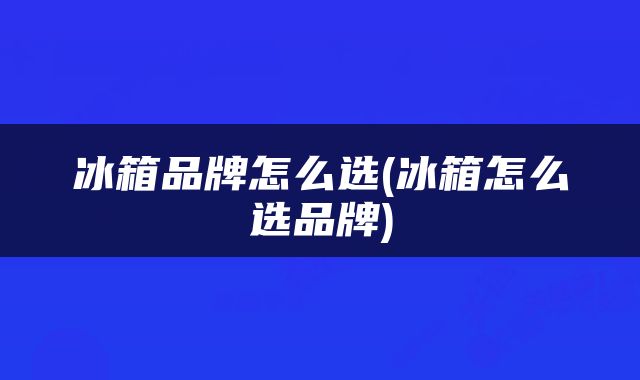 冰箱品牌怎么选(冰箱怎么选品牌)