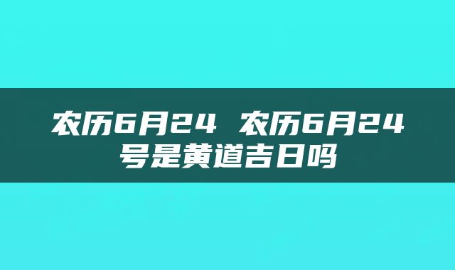 农历6月24 农历6月24号是黄道吉日吗