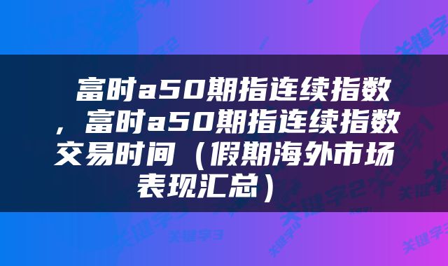  富时a50期指连续指数，富时a50期指连续指数交易时间（假期海外市场表现汇总） 