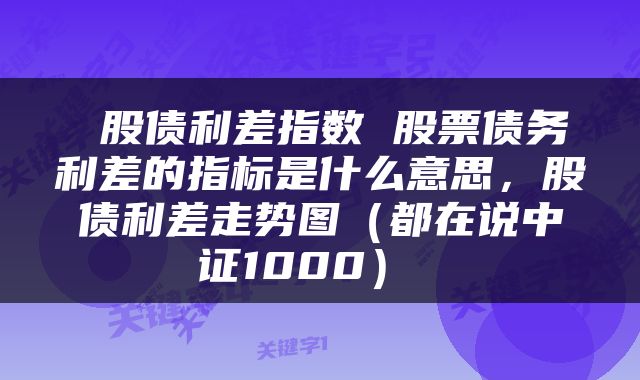  股债利差指数 股票债务利差的指标是什么意思，股债利差走势图（都在说中证1000） 