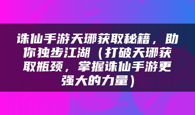 诛仙手游天琊获取秘籍，助你独步江湖（打破天琊获取瓶颈，掌握诛仙手游更强大的力量）