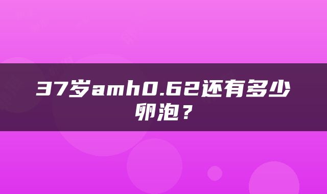 37岁amh0.62还有多少卵泡？