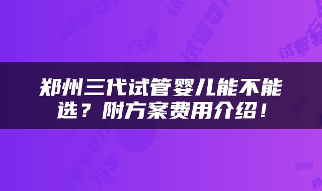 郑州三代试管婴儿能不能选？附方案费用介绍！