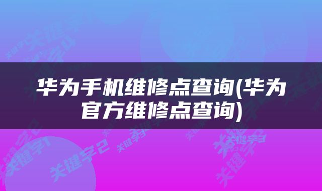 华为手机维修点查询(华为官方维修点查询)
