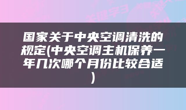 国家关于中央空调清洗的规定(中央空调主机保养一年几次哪个月份比较合适)