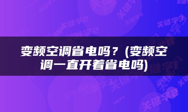 变频空调省电吗？(变频空调一直开着省电吗)