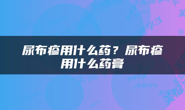 尿布疹用什么药？尿布疹用什么药膏