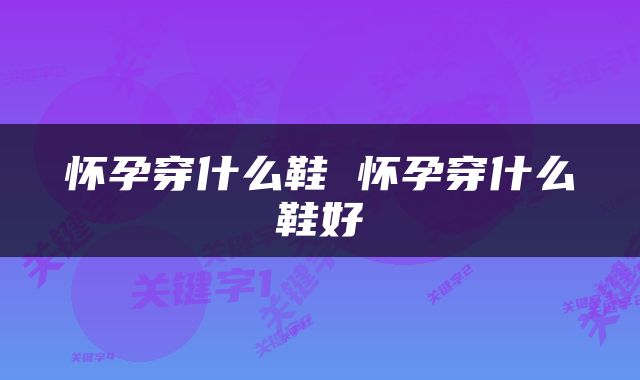 怀孕穿什么鞋 怀孕穿什么鞋好