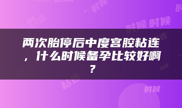 两次胎停后中度宫腔粘连，什么时候备孕比较好啊？