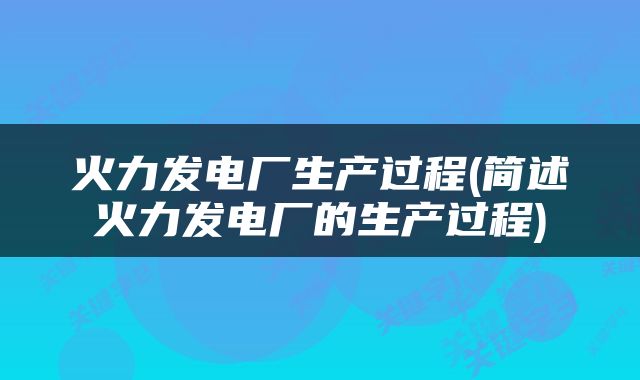 火力发电厂生产过程(简述火力发电厂的生产过程)