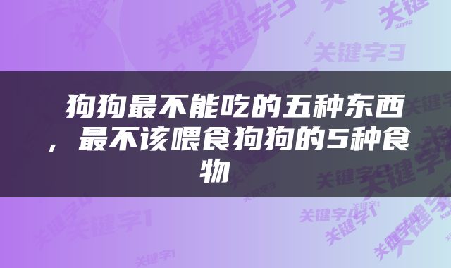 狗狗最不能吃的五种东西，最不该喂食狗狗的5种食物 