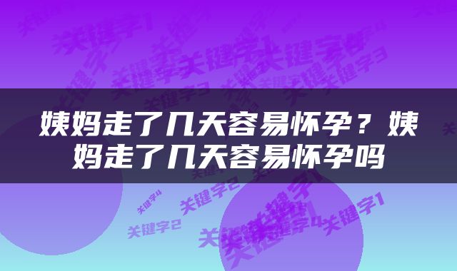 姨妈走了几天容易怀孕？姨妈走了几天容易怀孕吗
