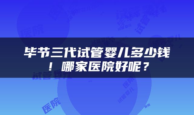 毕节三代试管婴儿多少钱！哪家医院好呢？