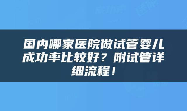 国内哪家医院做试管婴儿成功率比较好？附试管详细流程！
