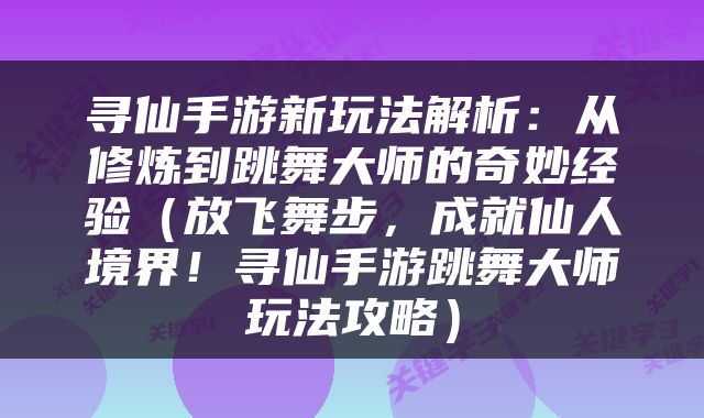 寻仙手游新玩法解析：从修炼到跳舞大师的奇妙经验（放飞舞步，成就仙人境界！寻仙手游跳舞大师玩法攻略）