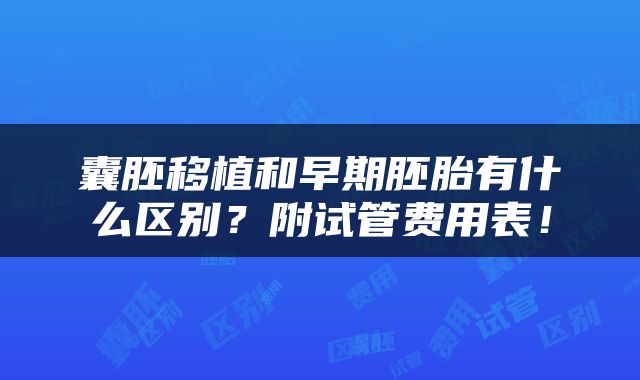 囊胚移植和早期胚胎有什么区别？附试管费用表！