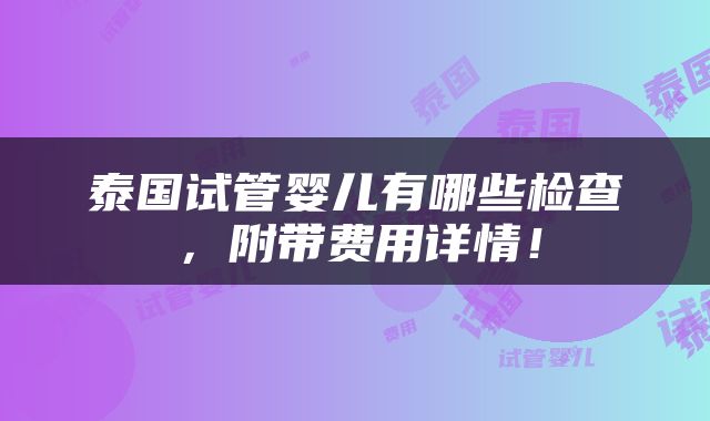 泰国试管婴儿有哪些检查，附带费用详情！