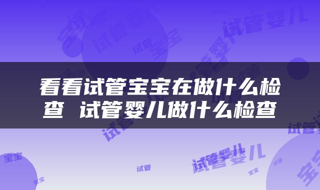 看看试管宝宝在做什么检查 试管婴儿做什么检查
