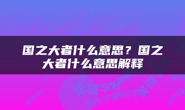 国之大者什么意思？国之大者什么意思解释