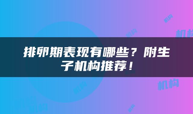 排卵期表现有哪些？附生子机构推荐！