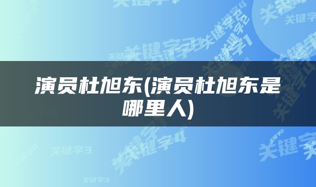 演员杜旭东(演员杜旭东是哪里人)