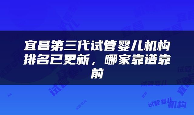 宜昌第三代试管婴儿机构排名已更新，哪家靠谱靠前