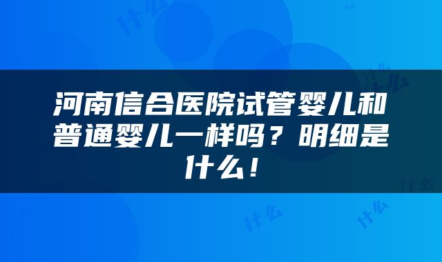 河南信合医院试管婴儿和普通婴儿一样吗？明细是什么！