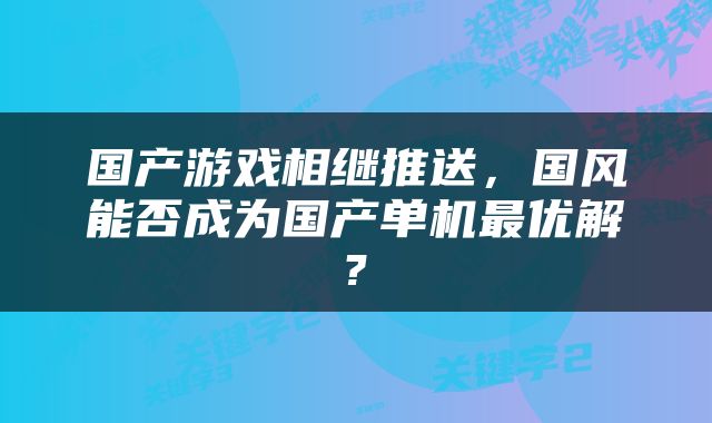 国产游戏相继推送，国风能否成为国产单机最优解?