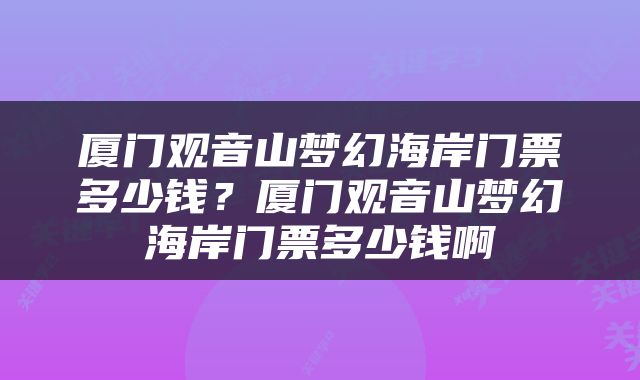 厦门观音山梦幻海岸门票多少钱？厦门观音山梦幻海岸门票多少钱啊