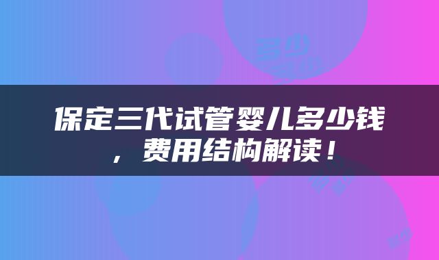 保定三代试管婴儿多少钱，费用结构解读！