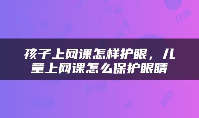 孩子上网课怎样护眼，儿童上网课怎么保护眼睛