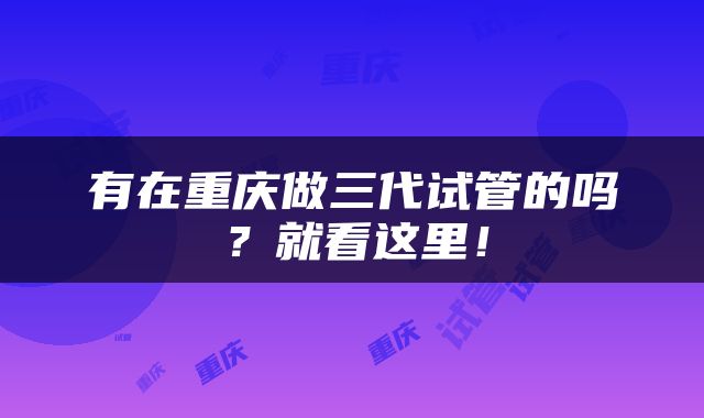 有在重庆做三代试管的吗?就看这里!