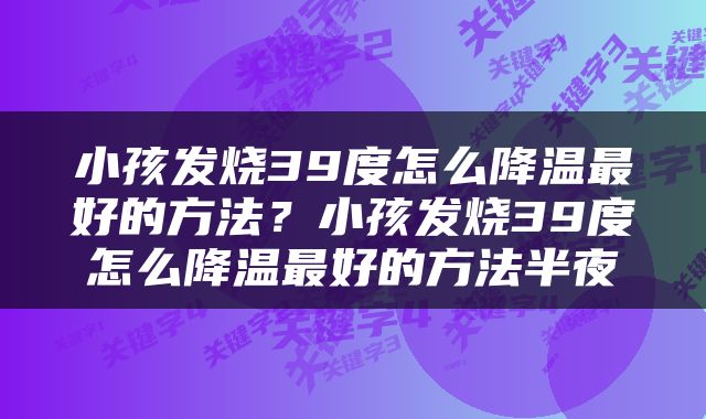 小孩发烧39度怎么降温最好的方法？小孩发烧39度怎么降温最好的方法半夜