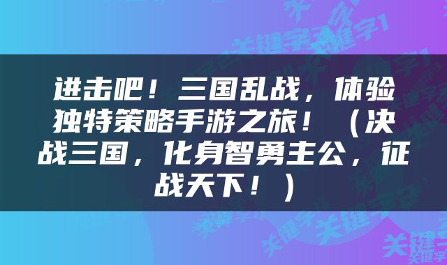 进击吧！三国乱战，体验独特策略手游之旅！（决战三国，化身智勇主公，征战天下！）