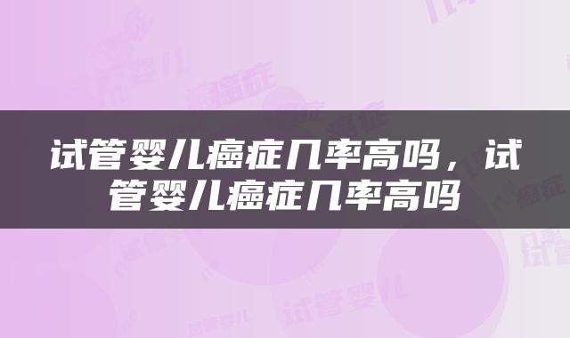 试管婴儿癌症几率高吗，试管婴儿癌症几率高吗