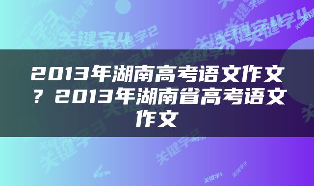 2013年湖南高考语文作文？2013年湖南省高考语文作文